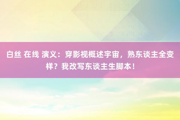 白丝 在线 演义：穿影视概述宇宙，熟东谈主全变样？我改写东谈主生脚本！