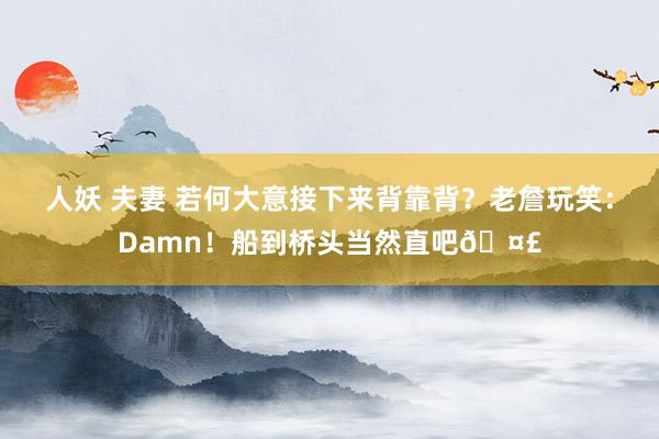 人妖 夫妻 若何大意接下来背靠背？老詹玩笑：Damn！船到桥头当然直吧🤣