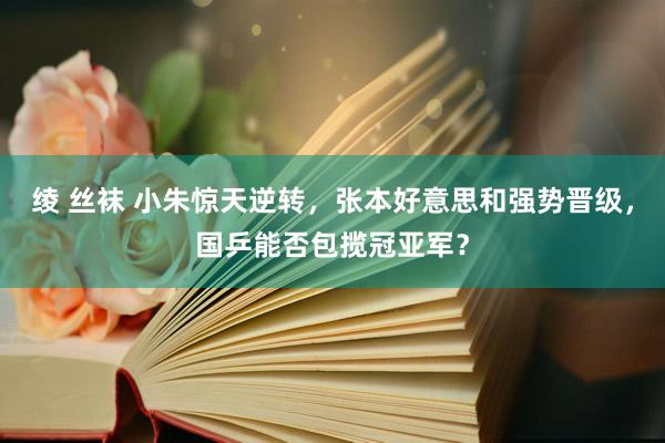 绫 丝袜 小朱惊天逆转，张本好意思和强势晋级，国乒能否包揽冠亚军？