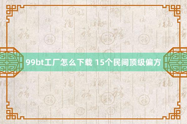 99bt工厂怎么下载 15个民间顶级偏方