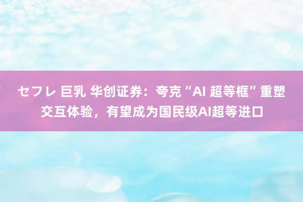 セフレ 巨乳 华创证券：夸克“AI 超等框”重塑交互体验，有望成为国民级AI超等进口