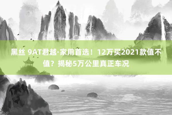 黑丝 9AT君越·家用首选！12万买2021款值不值？揭秘5万公里真正车况