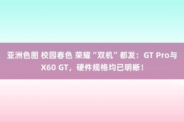 亚洲色图 校园春色 荣耀“双机”都发：GT Pro与X60 GT，硬件规格均已明晰！