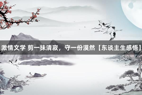 激情文学 剪一抺清寂，守一份漠然【东谈主生感悟】