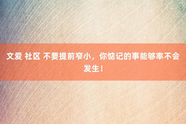 文爱 社区 不要提前窄小，你惦记的事能够率不会发生！