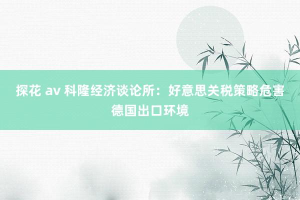 探花 av 科隆经济谈论所：好意思关税策略危害德国出口环境