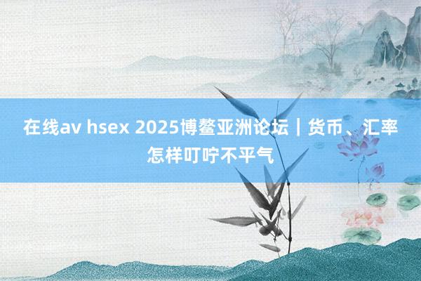 在线av hsex 2025博鳌亚洲论坛｜货币、汇率怎样叮咛不平气