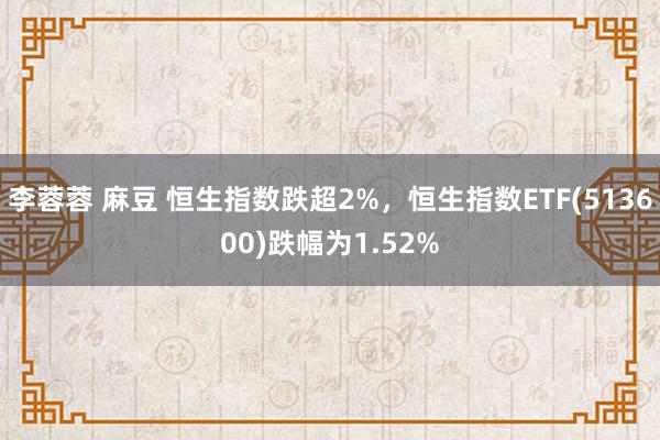 李蓉蓉 麻豆 恒生指数跌超2%，恒生指数ETF(513600)跌幅为1.52%