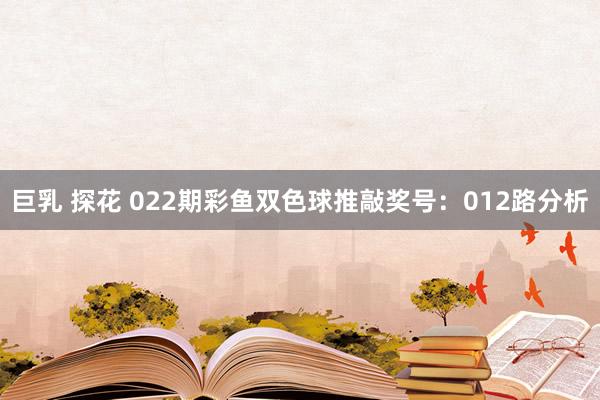 巨乳 探花 022期彩鱼双色球推敲奖号：012路分析